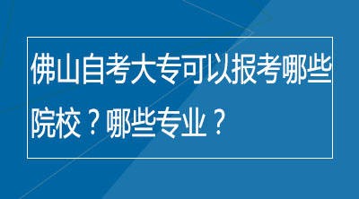 佛山自考大专可以报考哪些院校？哪些专业？