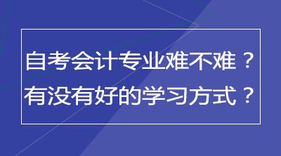 自考会计专业难不难？有没有好的学习方式？