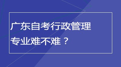 广东自考行政管理专业难不难？