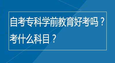 自考专科学前教育好考吗？考什么科目？