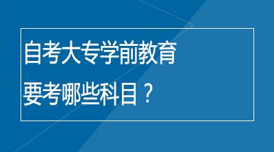 自考大专学前教育要考哪些科目？