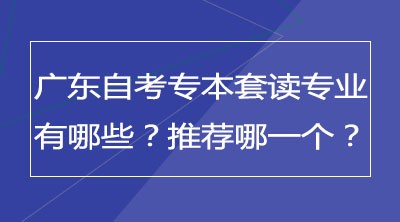 广东自考专本套读专业有哪些？推荐哪一个？