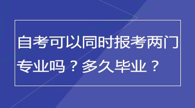 自考可以同时报考两门专业吗？多久毕业？