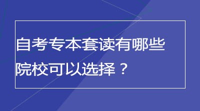 自考专本套读有哪些院校可以选择？