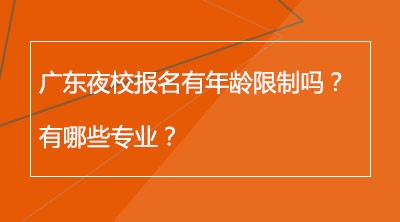 广东夜校报名有年龄限制吗？有哪些专业？