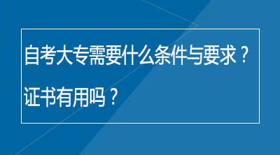 自考大专需要什么条件与要求？证书有用吗？