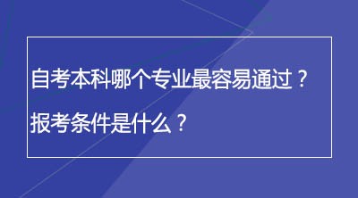 自考本科哪个专业最容易通过？需要什么报考条件？