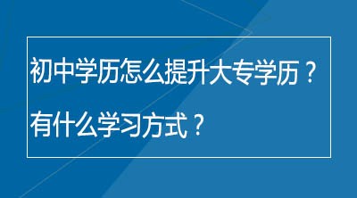 初中学历怎么提升大专学历？有哪些学习方式？