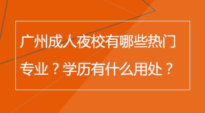 广州成人夜校有哪些热门专业？学历有什么用处？