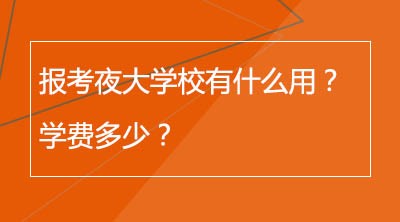 报考夜大学校有什么用？学费多少？