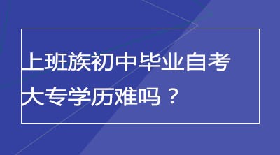 上班族初中毕业自考大专学历难吗？