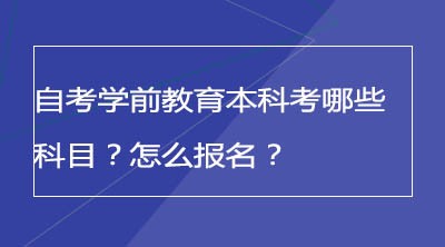 自考学前教育本科考哪些科目？怎么报名？