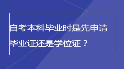 自考本科毕业时是先申请毕业证还是学位证？