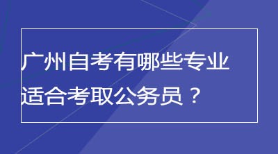 广州自考有哪些专业适合考取公务员？