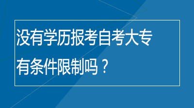 没有学历报考自考大专有条件限制吗？