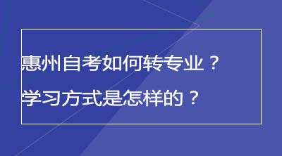 惠州自考如何转专业？学习方式是怎样的？