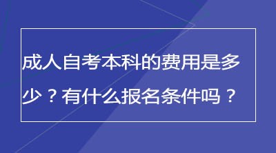 成人自考本科的费用是多少？有什么报名条件吗？