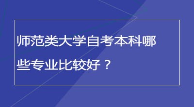 师范类大学自考本科哪些专业比较好？