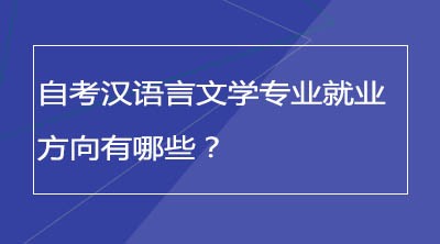 自考汉语言文学专业就业方向有哪些？