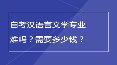 自考汉语言文学专业难吗？需要多少钱？