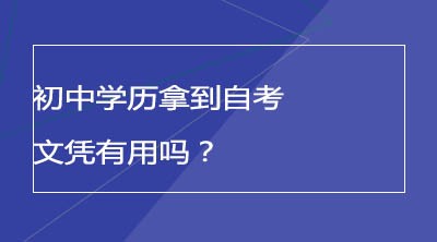 初中学历拿到自考文凭有用吗？