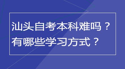 汕头自考本科难吗？有哪些学习方式？