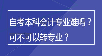 自考本科会计专业难吗？可不可以转专业？