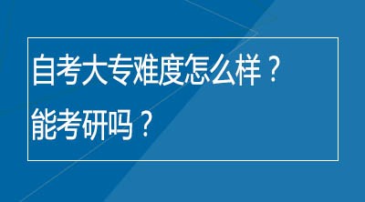 自考大专难度怎么样？能考研吗？