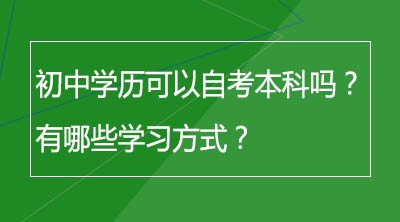 初中学历可以自考本科吗？有哪些学习方式？