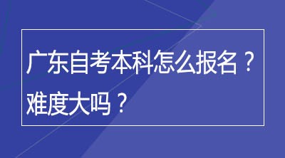 广东自考本科怎么报名？难度大吗？