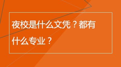 夜校是什么文凭？都有什么专业？