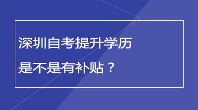 深圳自考提升学历是不是有补贴？