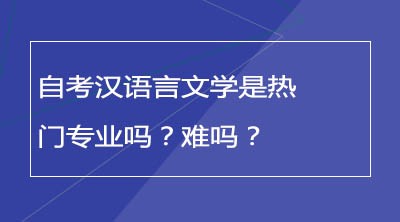 自考汉语言文学是热门专业吗？难吗？