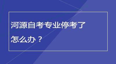 河源自考专业停考了怎么办？