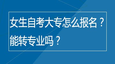 女生自考大专怎么报名？能转专业吗？