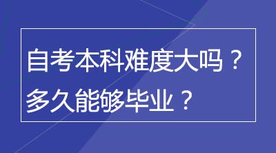 自考本科难度大吗？多久能够毕业？