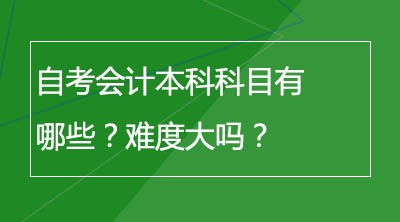 自考会计本科科目有哪些？难度大吗？