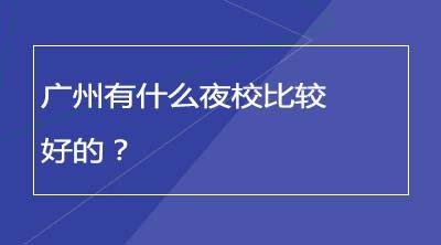 广州有什么夜校比较好的？