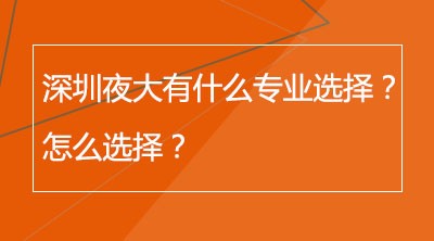 深圳夜大有什么专业选择？怎么选择？