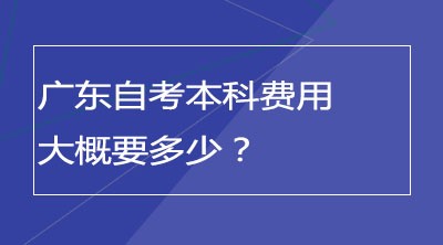 广东自考本科费用大概要多少？