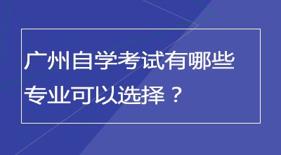 广州自学考试有哪些专业可以选择？