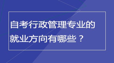 自考行政管理专业的就业方向有哪些？