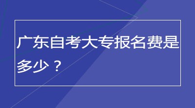 广东自考大专报名费是多少？