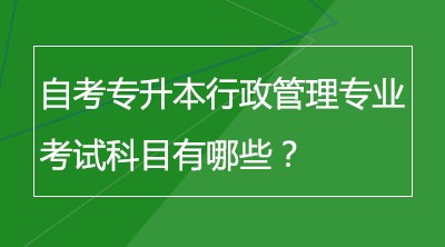 自考专升本行政管理专业考试科目有哪些？