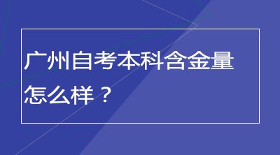 广州自考本科含金量怎么样？