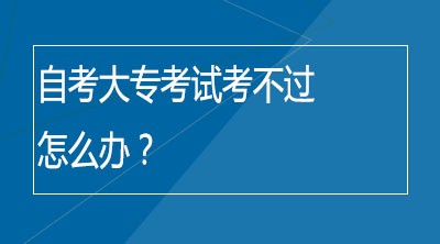 自考大专考试考不过怎么办？