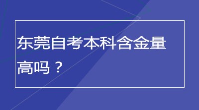 东莞自考本科含金量高吗？