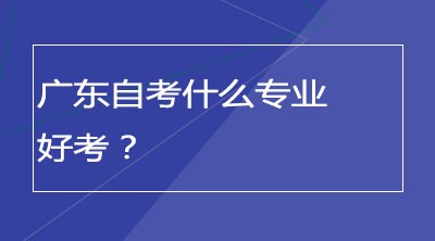 广东自考什么专业好考？