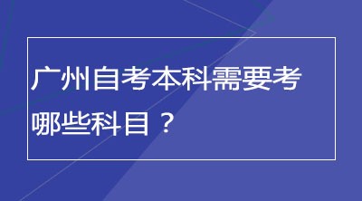 广州自考本科需要考哪些科目？