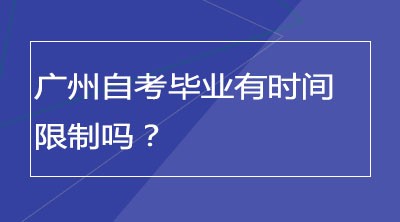 广州自考毕业有时间限制吗？